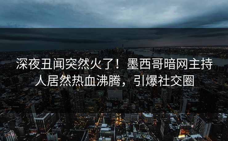深夜丑闻突然火了！墨西哥暗网主持人居然热血沸腾，引爆社交圈