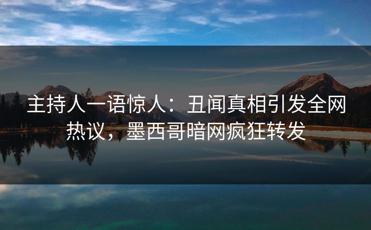 主持人一语惊人：丑闻真相引发全网热议，墨西哥暗网疯狂转发