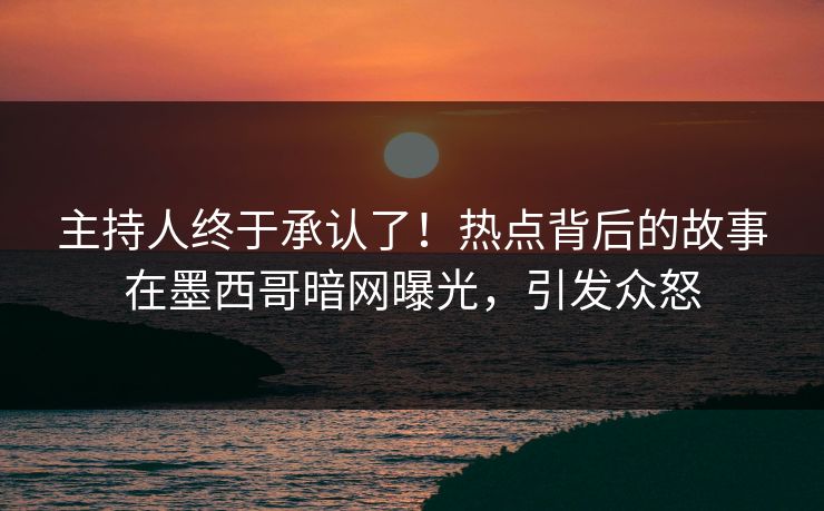 主持人终于承认了！热点背后的故事在墨西哥暗网曝光，引发众怒