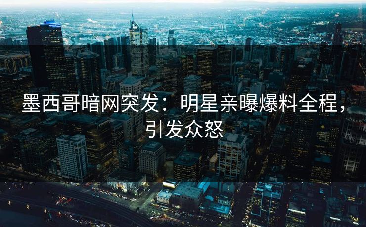 墨西哥暗网突发：明星亲曝爆料全程，引发众怒