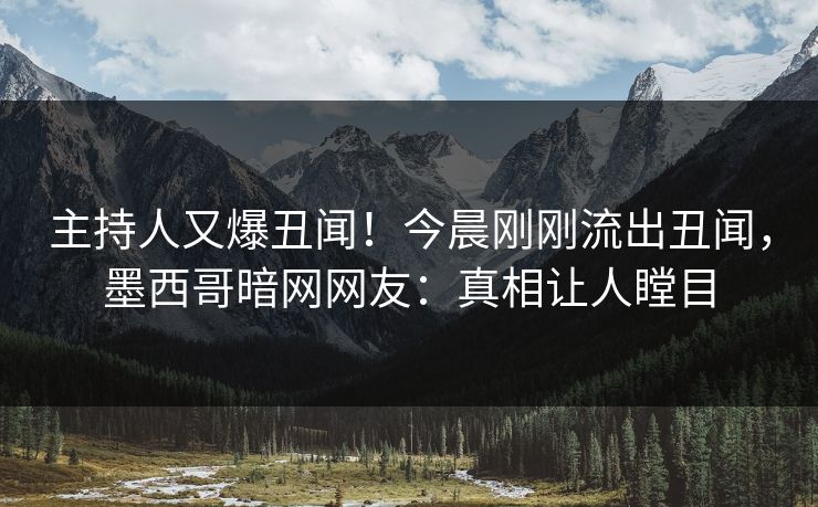 主持人又爆丑闻！今晨刚刚流出丑闻，墨西哥暗网网友：真相让人瞠目