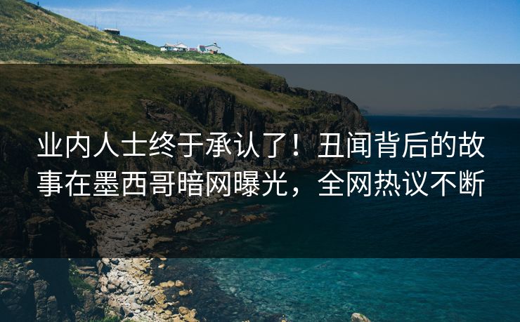 业内人士终于承认了！丑闻背后的故事在墨西哥暗网曝光，全网热议不断