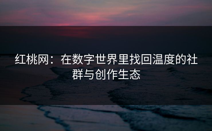 红桃网:在数字世界里找回温度的社群与创作生态 红桃网:在数字世界里找回温度的社群与创作生态