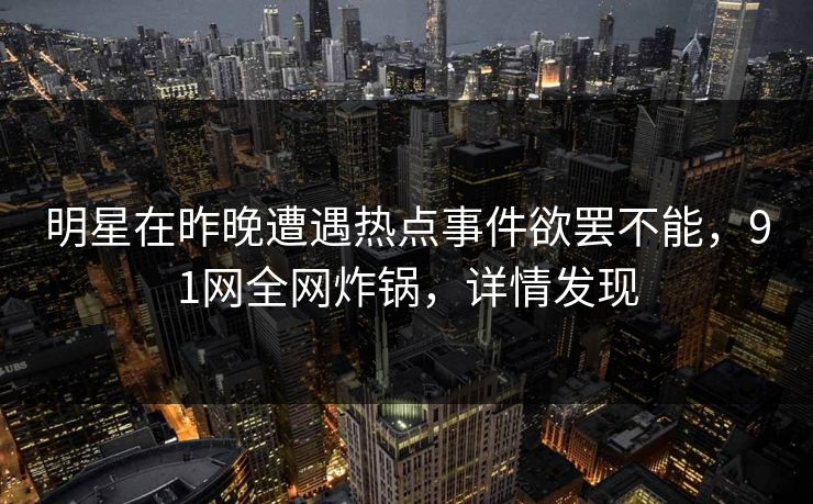 明星在昨晚遭遇热点事件欲罢不能,91网全网炸锅,详情发现 明星在昨晚遭遇热点事件欲罢不能,91网全网炸锅,详情发现