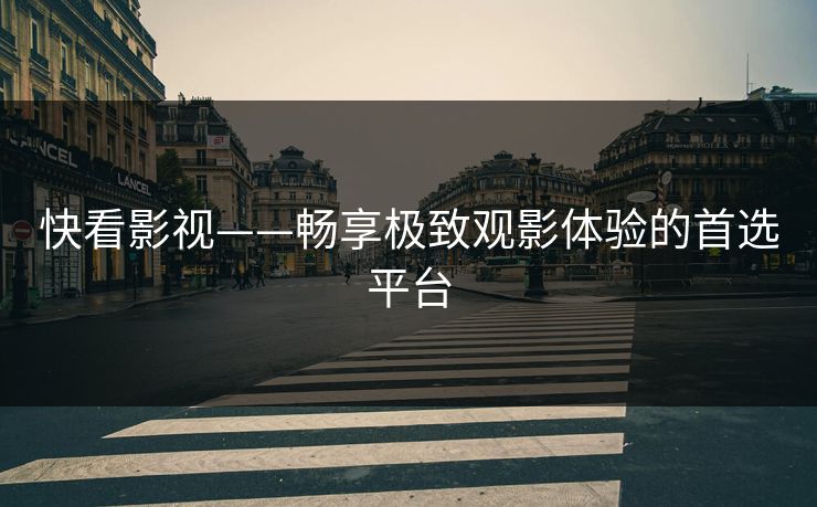 快看影视——畅享极致观影体验的首选平台 快看影视——畅享极致观影体验的首选平台
