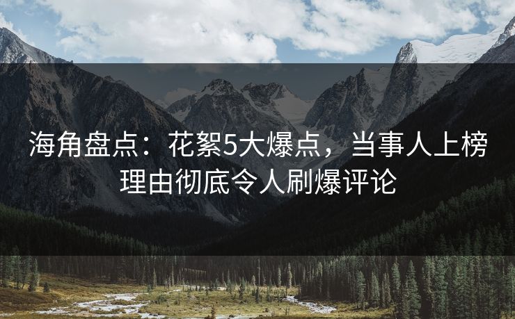 海角盘点:花絮5大爆点,当事人上榜理由彻底令人刷爆评论 海角盘点:花絮5大爆点,当事人上榜理由彻底令人刷爆评论