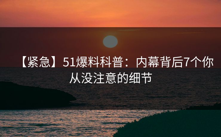 【紧急】51爆料科普:内幕背后7个你从没注意的细节 【紧急】51爆料科普:内幕背后7个你从没注意的细节