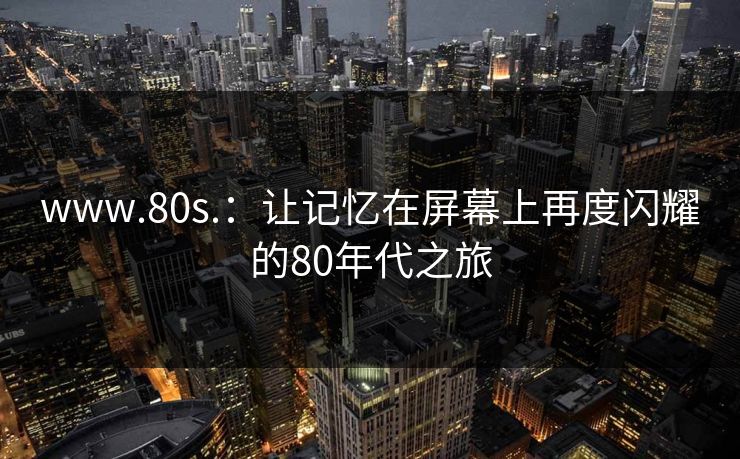 www.80s.:让记忆在屏幕上再度闪耀的80年代之旅 www.80s.:让记忆在屏幕上再度闪耀的80年代之旅