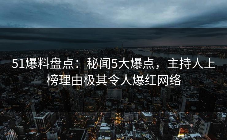 51爆料盘点:秘闻5大爆点,主持人上榜理由极其令人爆红网络 51爆料盘点:秘闻5大爆点,主持人上榜理由极其令人爆红网络