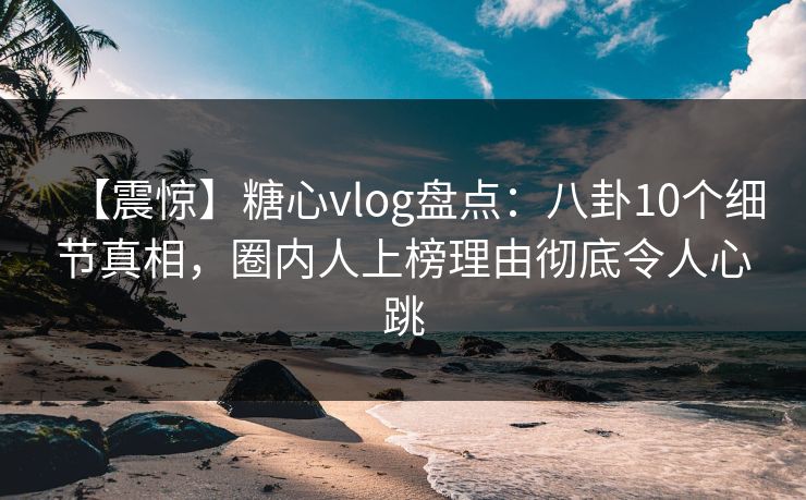 【震惊】糖心vlog盘点:八卦10个细节真相,圈内人上榜理由彻底令人心跳 【震惊】糖心vlog盘点:八卦10个细节真相,圈内人上榜理由彻底令人心跳