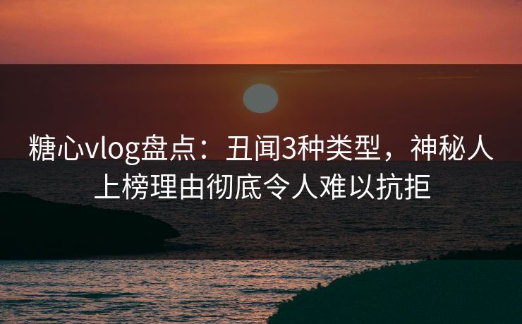 糖心vlog盘点:丑闻3种类型,神秘人上榜理由彻底令人难以抗拒 糖心vlog盘点:丑闻3种类型,神秘人上榜理由彻底令人难以抗拒