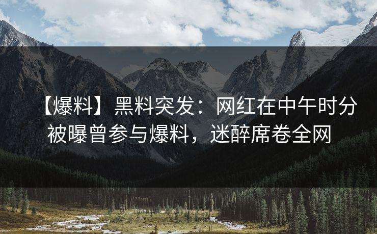 【爆料】黑料突发:网红在中午时分被曝曾参与爆料,迷醉席卷全网 【爆料】黑料突发:网红在中午时分被曝曾参与爆料,迷醉席卷全网