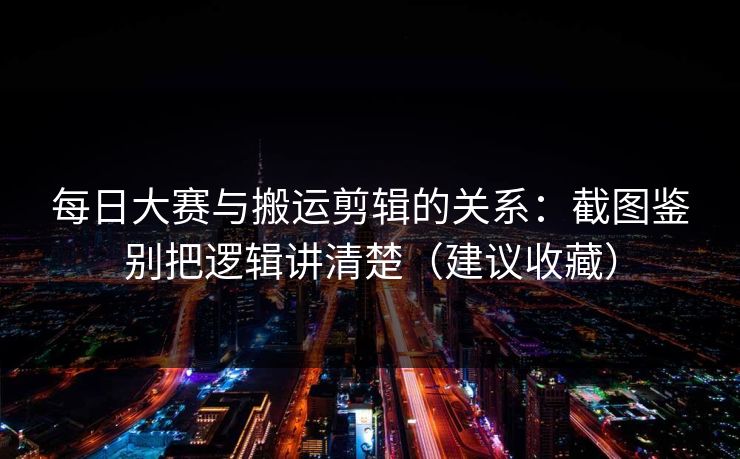 每日大赛与搬运剪辑的关系：截图鉴别把逻辑讲清楚（建议收藏）