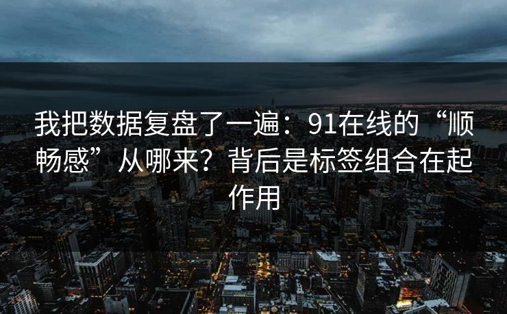 我把数据复盘了一遍：91在线的“顺畅感”从哪来？背后是标签组合在起作用