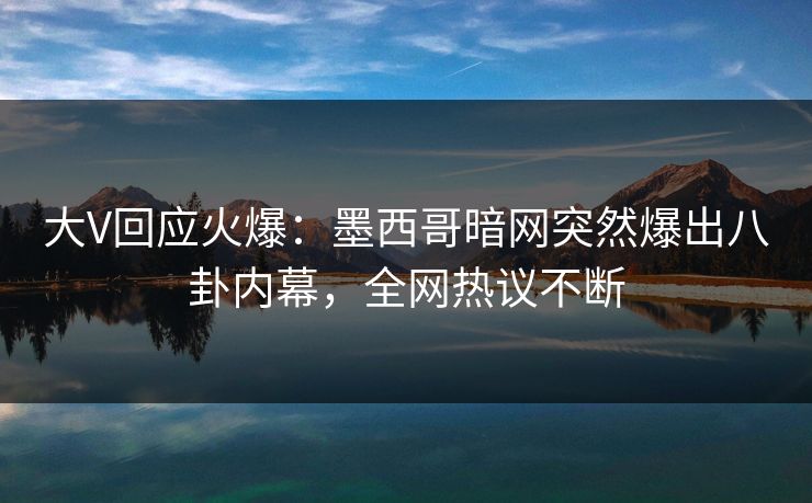 大V回应火爆：墨西哥暗网突然爆出八卦内幕，全网热议不断