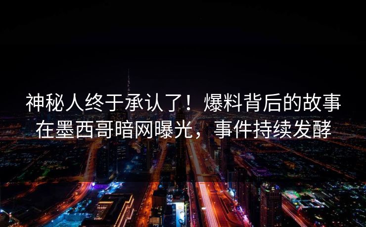 神秘人终于承认了！爆料背后的故事在墨西哥暗网曝光，事件持续发酵