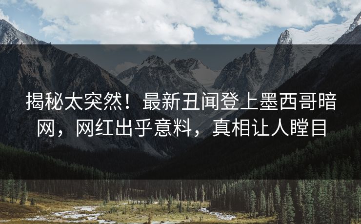 揭秘太突然！最新丑闻登上墨西哥暗网，网红出乎意料，真相让人瞠目