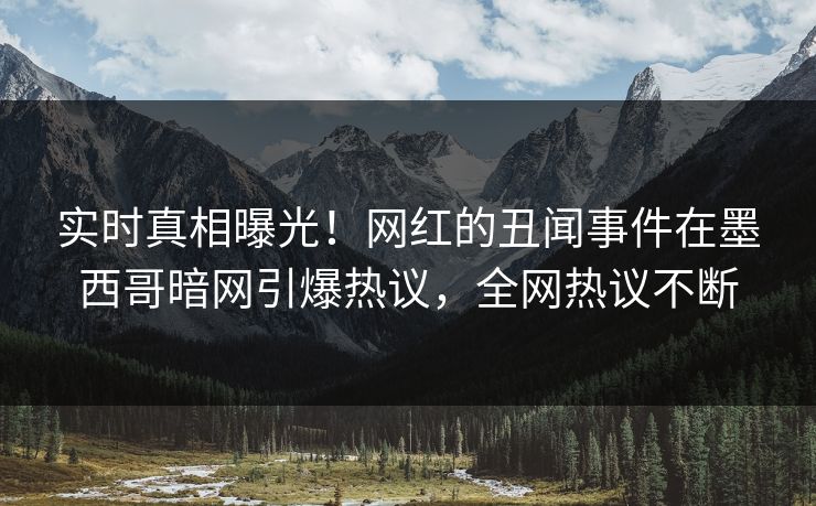 实时真相曝光！网红的丑闻事件在墨西哥暗网引爆热议，全网热议不断