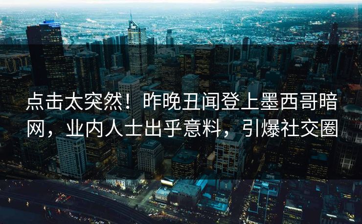 点击太突然！昨晚丑闻登上墨西哥暗网，业内人士出乎意料，引爆社交圈