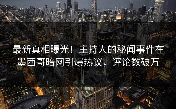 最新真相曝光！主持人的秘闻事件在墨西哥暗网引爆热议，评论数破万