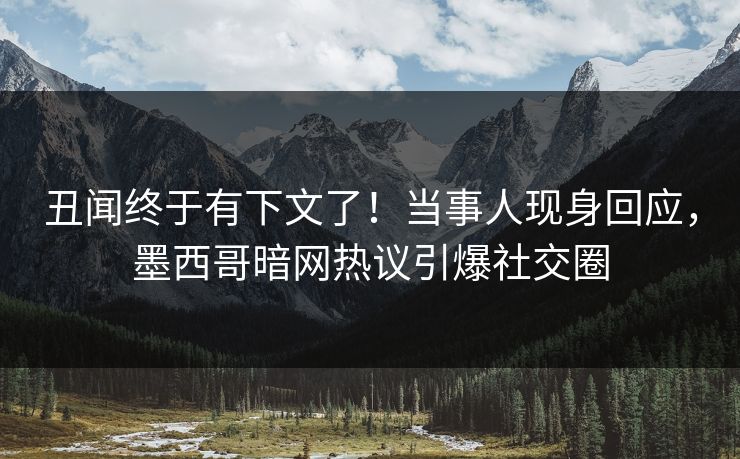 丑闻终于有下文了！当事人现身回应，墨西哥暗网热议引爆社交圈