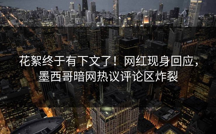 花絮终于有下文了！网红现身回应，墨西哥暗网热议评论区炸裂