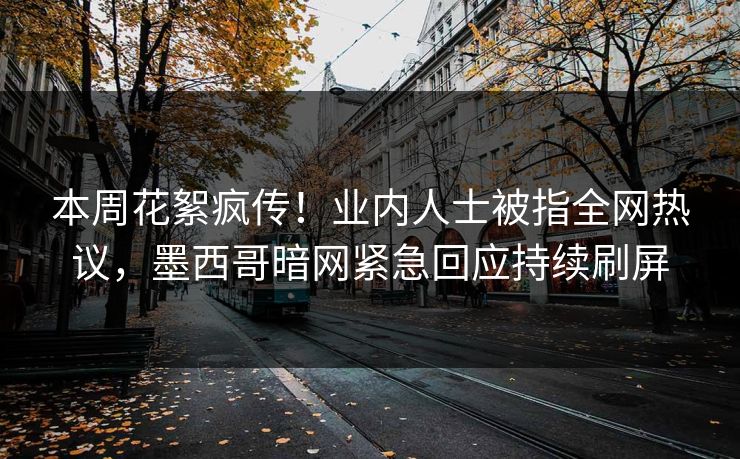 本周花絮疯传！业内人士被指全网热议，墨西哥暗网紧急回应持续刷屏