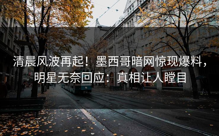 清晨风波再起！墨西哥暗网惊现爆料，明星无奈回应：真相让人瞠目