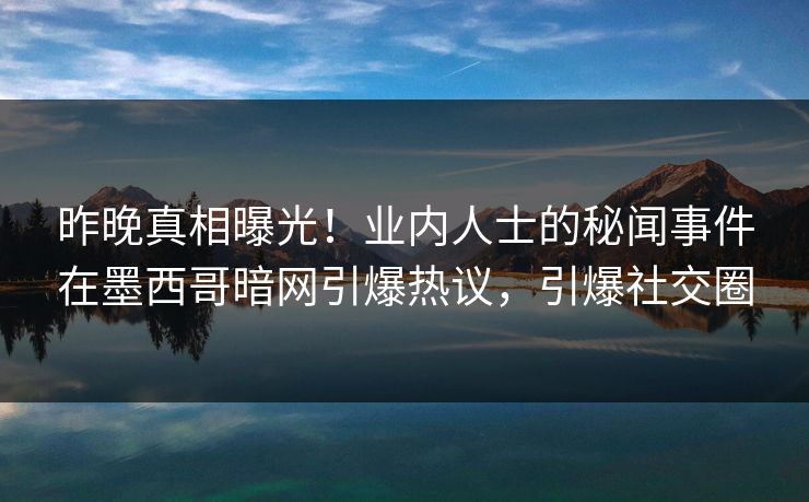 昨晚真相曝光！业内人士的秘闻事件在墨西哥暗网引爆热议，引爆社交圈