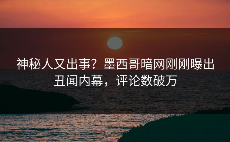 神秘人又出事？墨西哥暗网刚刚曝出丑闻内幕，评论数破万