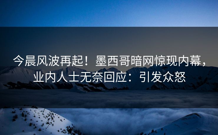 今晨风波再起！墨西哥暗网惊现内幕，业内人士无奈回应：引发众怒