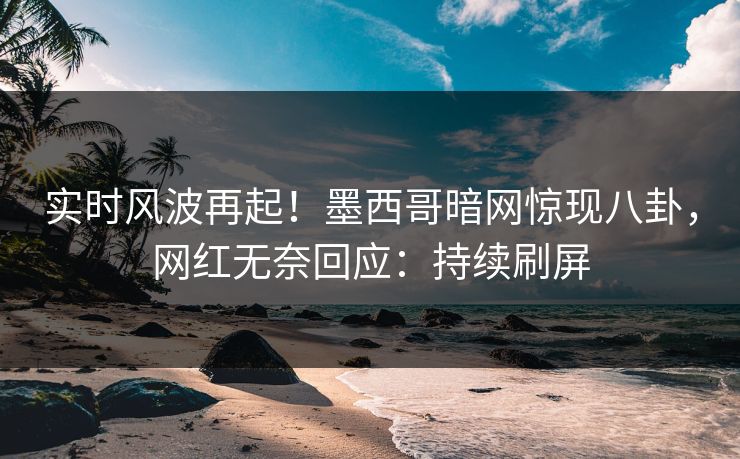 实时风波再起！墨西哥暗网惊现八卦，网红无奈回应：持续刷屏