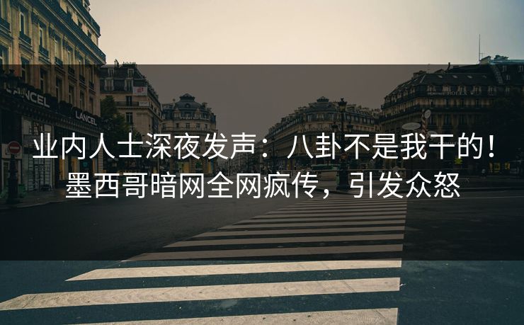 业内人士深夜发声：八卦不是我干的！墨西哥暗网全网疯传，引发众怒