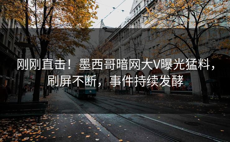 刚刚直击！墨西哥暗网大V曝光猛料，刷屏不断，事件持续发酵