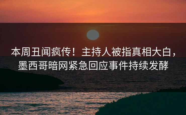本周丑闻疯传！主持人被指真相大白，墨西哥暗网紧急回应事件持续发酵