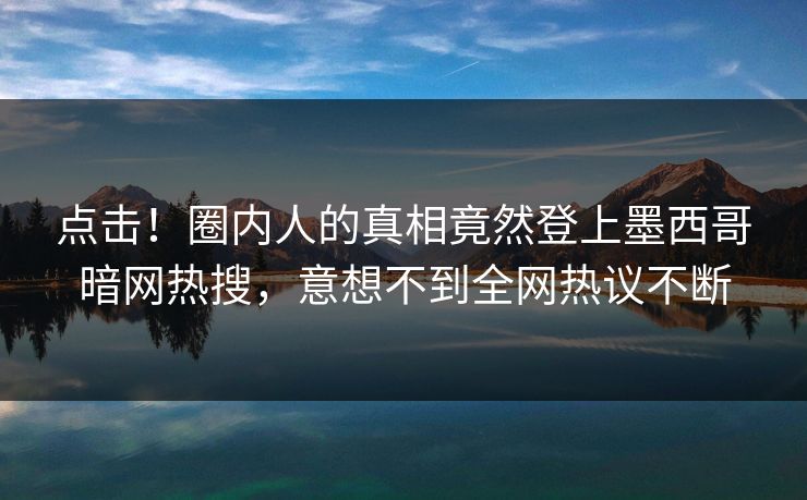 点击！圈内人的真相竟然登上墨西哥暗网热搜，意想不到全网热议不断