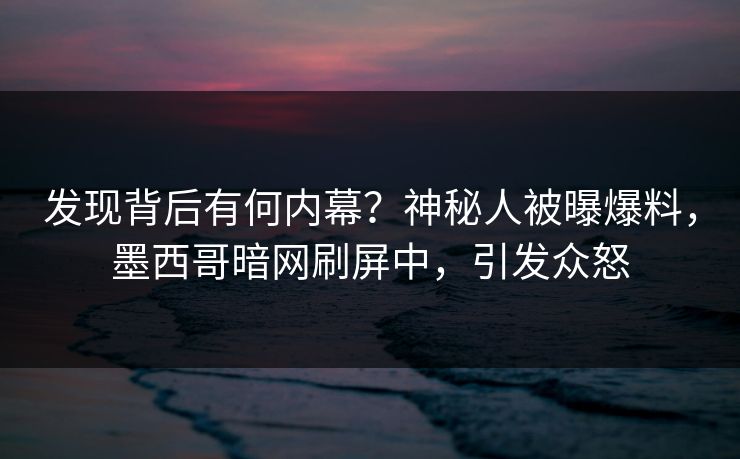 发现背后有何内幕？神秘人被曝爆料，墨西哥暗网刷屏中，引发众怒