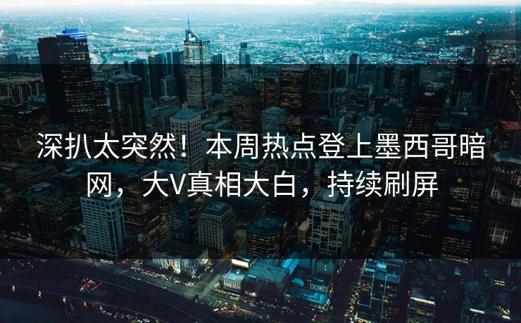 深扒太突然！本周热点登上墨西哥暗网，大V真相大白，持续刷屏
