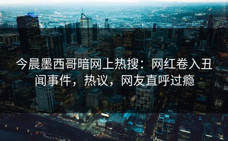 今晨墨西哥暗网上热搜：网红卷入丑闻事件，热议，网友直呼过瘾