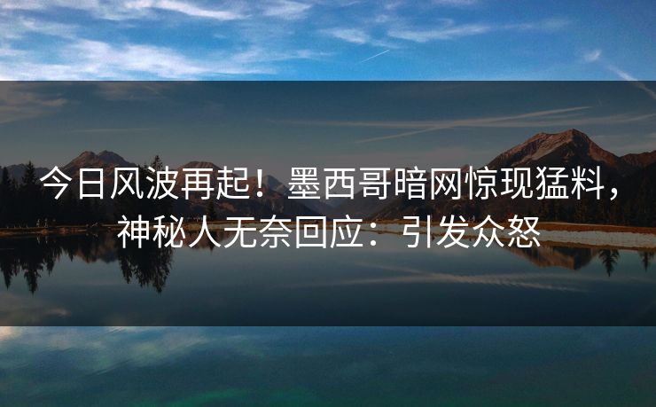 今日风波再起！墨西哥暗网惊现猛料，神秘人无奈回应：引发众怒