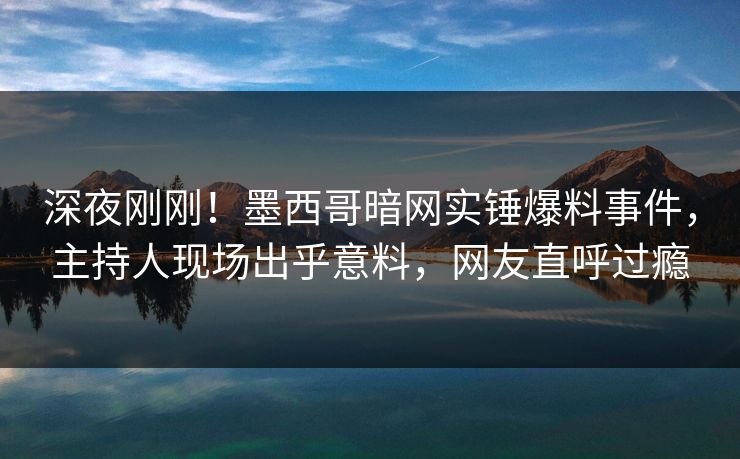 深夜刚刚！墨西哥暗网实锤爆料事件，主持人现场出乎意料，网友直呼过瘾