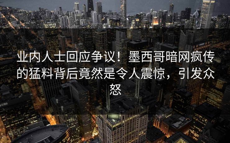 业内人士回应争议！墨西哥暗网疯传的猛料背后竟然是令人震惊，引发众怒