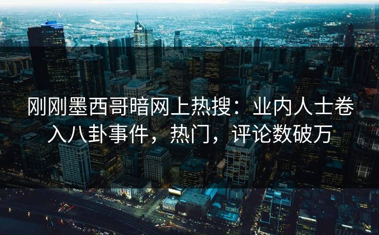 刚刚墨西哥暗网上热搜：业内人士卷入八卦事件，热门，评论数破万