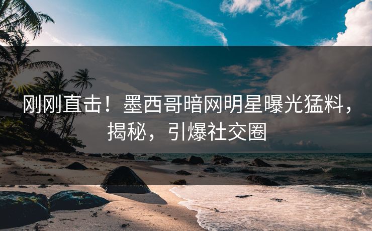刚刚直击！墨西哥暗网明星曝光猛料，揭秘，引爆社交圈