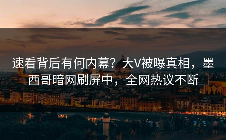 速看背后有何内幕？大V被曝真相，墨西哥暗网刷屏中，全网热议不断