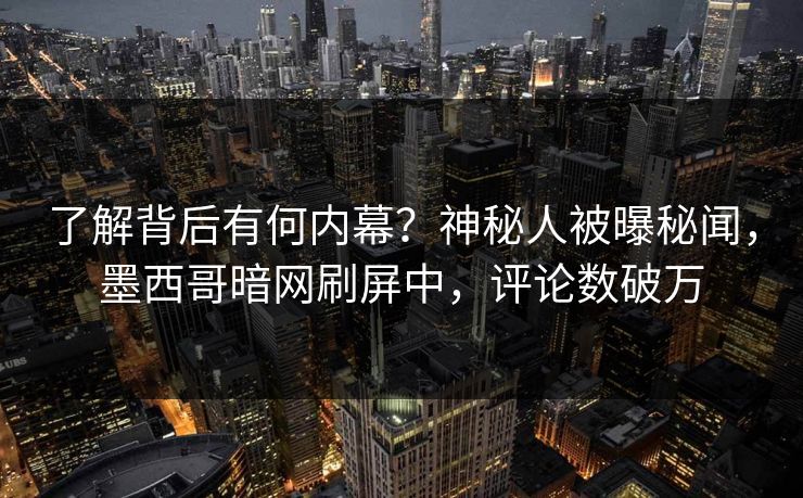 了解背后有何内幕？神秘人被曝秘闻，墨西哥暗网刷屏中，评论数破万