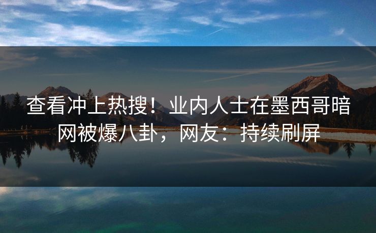 查看冲上热搜！业内人士在墨西哥暗网被爆八卦，网友：持续刷屏