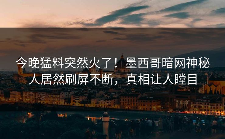 今晚猛料突然火了！墨西哥暗网神秘人居然刷屏不断，真相让人瞠目