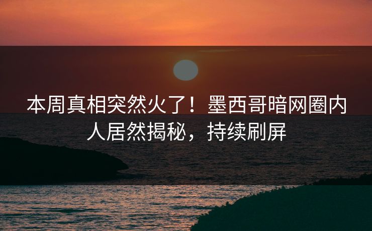 本周真相突然火了！墨西哥暗网圈内人居然揭秘，持续刷屏