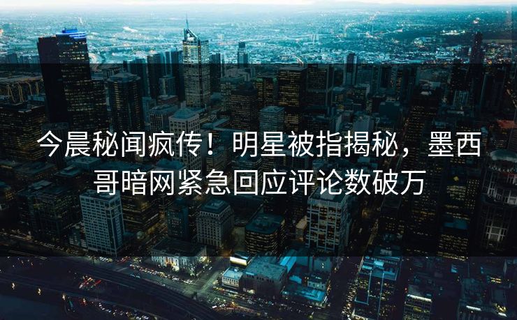 今晨秘闻疯传！明星被指揭秘，墨西哥暗网紧急回应评论数破万